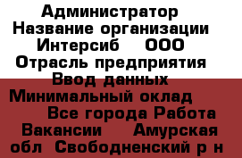 Администратор › Название организации ­ Интерсиб-T, ООО › Отрасль предприятия ­ Ввод данных › Минимальный оклад ­ 30 000 - Все города Работа » Вакансии   . Амурская обл.,Свободненский р-н